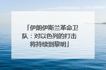 伊朗伊斯兰革命卫队：对以色列的打击将持续到黎明