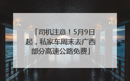 司机注意！5月9日起，私家车周末去广西部分高速公路免费