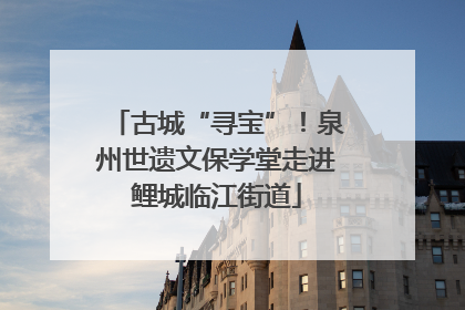古城“寻宝”！泉州世遗文保学堂走进鲤城临江街道
