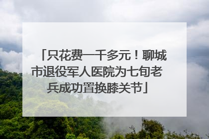 只花费一千多元！聊城市退役军人医院为七旬老兵成功置换膝关节