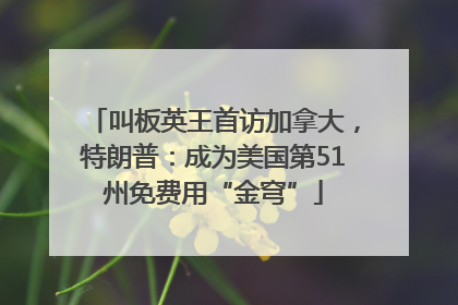 叫板英王首访加拿大，特朗普：成为美国第51州免费用“金穹”