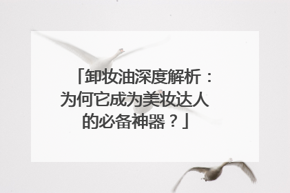 卸妆油深度解析：为何它成为美妆达人的必备神器？