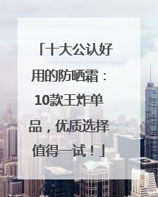 十大公认好用的防晒霜：10款王炸单品，优质选择值得一试！