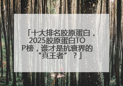 十大排名胶原蛋白，2025胶原蛋白TOP榜，谁才是抗衰界的 “真王者”？