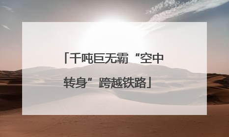 千吨巨无霸“空中转身”跨越铁路