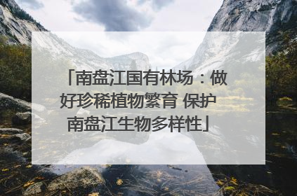 南盘江国有林场：做好珍稀植物繁育 保护南盘江生物多样性