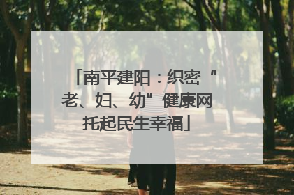 南平建阳：织密“老、妇、幼”健康网托起民生幸福