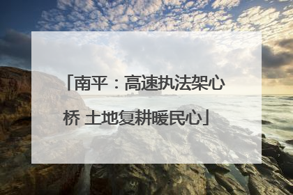 南平：高速执法架心桥 土地复耕暖民心