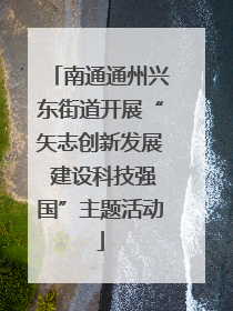 南通通州兴东街道开展“矢志创新发展 建设科技强国”主题活动