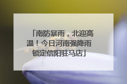 南防暴雨，北迎高温！今日河南强降雨锁定信阳驻马店