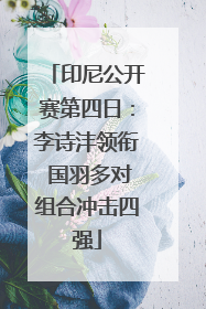 印尼公开赛第四日：李诗沣领衔 国羽多对组合冲击四强