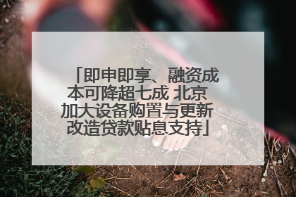 即申即享、融资成本可降超七成 北京加大设备购置与更新改造贷款贴息支持
