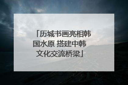 历城书画亮相韩国水原 搭建中韩文化交流桥梁