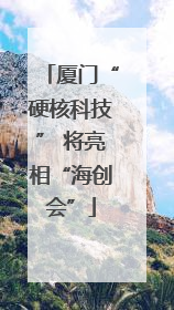 厦门“硬核科技” 将亮相“海创会”