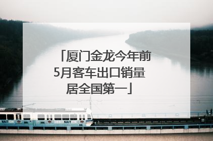 厦门金龙今年前5月客车出口销量居全国第一
