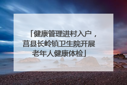 健康管理进村入户，莒县长岭镇卫生院开展老年人健康体检