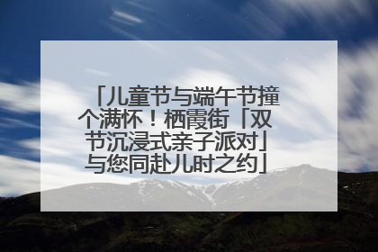 儿童节与端午节撞个满怀！栖霞街「双节沉浸式亲子派对」与您同赴儿时之约