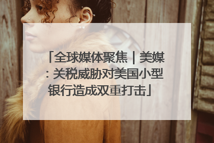 全球媒体聚焦｜美媒：关税威胁对美国小型银行造成双重打击