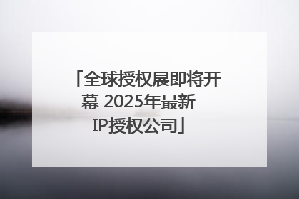 全球授权展即将开幕 2025年最新IP授权公司
