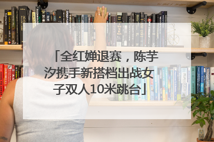 全红婵退赛，陈芋汐携手新搭档出战女子双人10米跳台