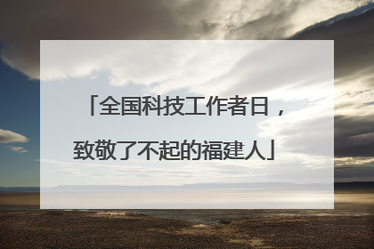 全国科技工作者日，致敬了不起的福建人