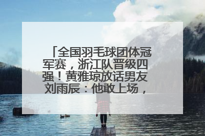 全国羽毛球团体冠军赛，浙江队晋级四强！黄雅琼放话男友刘雨辰：他敢上场，我一个劲遛他