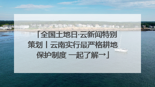 全国土地日·云新闻特别策划丨云南实行最严格耕地保护制度 一起了解→