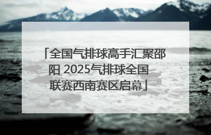 全国气排球高手汇聚邵阳 2025气排球全国联赛西南赛区启幕