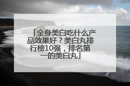 全身美白吃什么产品效果好？美白丸排行榜10强，排名第一的美白丸