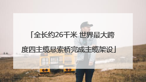 全长约26千米 世界最大跨度四主缆悬索桥完成主缆架设