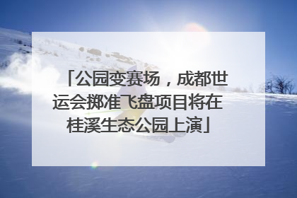 公园变赛场，成都世运会掷准飞盘项目将在桂溪生态公园上演