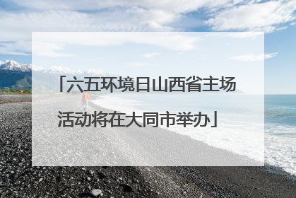 六五环境日山西省主场活动将在大同市举办