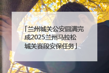 兰州城关公安圆满完成2025兰州马拉松城关赛段安保任务