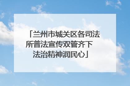 兰州市城关区各司法所普法宣传双管齐下 法治精神润民心
