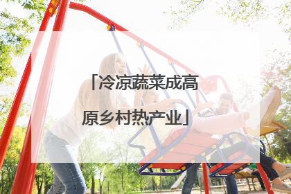 冷凉蔬菜成高原乡村热产业
