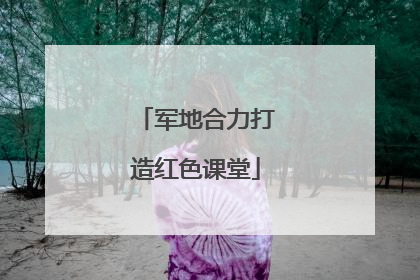 军地合力打造红色课堂