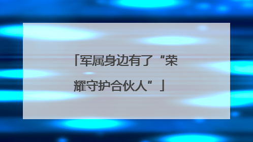 军属身边有了“荣耀守护合伙人”