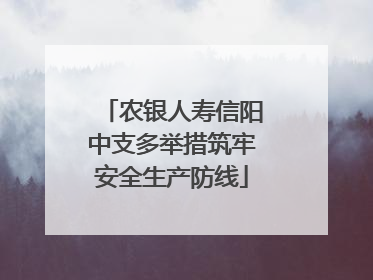 农银人寿信阳中支多举措筑牢安全生产防线