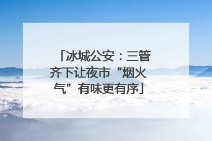 冰城公安：三管齐下让夜市“烟火气”有味更有序