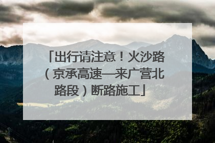 出行请注意！火沙路（京承高速—来广营北路段）断路施工