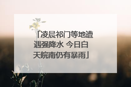 凌晨祁门等地遭遇强降水 今日白天皖南仍有暴雨