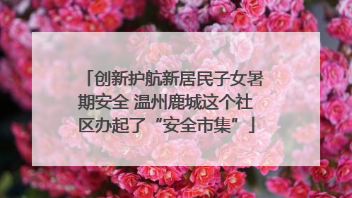 创新护航新居民子女暑期安全 温州鹿城这个社区办起了“安全市集”