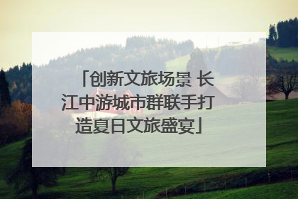 创新文旅场景 长江中游城市群联手打造夏日文旅盛宴