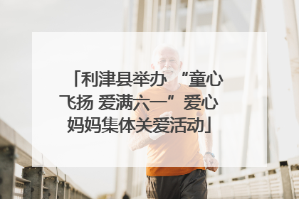 利津县举办 “童心飞扬 爱满六一”爱心妈妈集体关爱活动