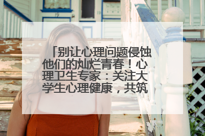 别让心理问题侵蚀他们的灿烂青春！心理卫生专家：关注大学生心理健康，共筑青春心灵防线