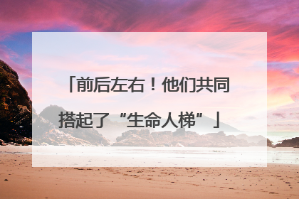 前后左右！他们共同搭起了“生命人梯”