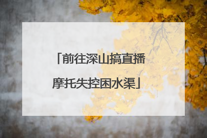 前往深山搞直播 摩托失控困水渠
