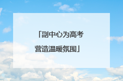 副中心为高考营造温暖氛围