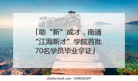 助“新”成才，南通“江海新才”学院首批70名学员毕业拿证