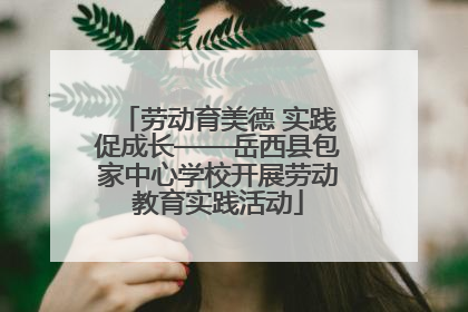 劳动育美德 实践促成长——岳西县包家中心学校开展劳动教育实践活动